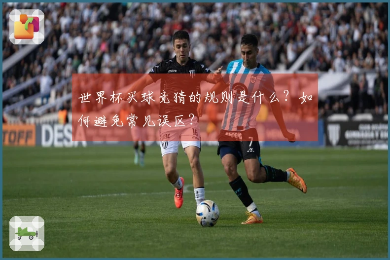世界杯买球竞猜的规则是什么？如何避免常见误区？