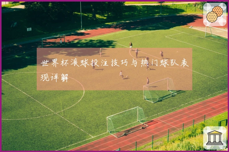 世界杯滚球投注技巧与热门球队表现详解