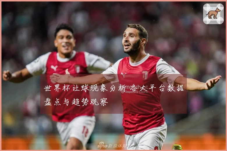世界杯让球现象分析 各大平台数据盘点与趋势观察