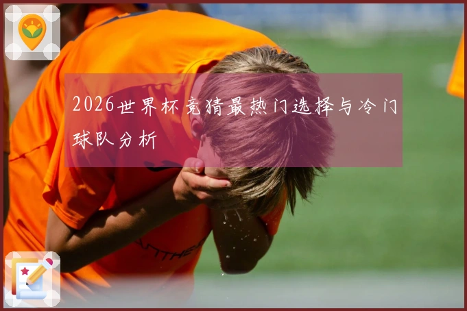 2026世界杯竞猜最热门选择与冷门球队分析