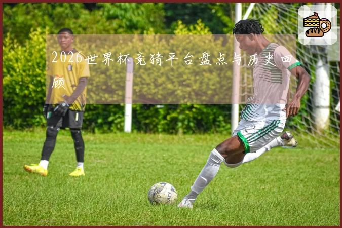 2026世界杯竞猜平台盘点与历史回顾