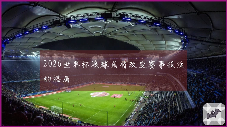 2026世界杯滚球或将改变赛事投注的格局