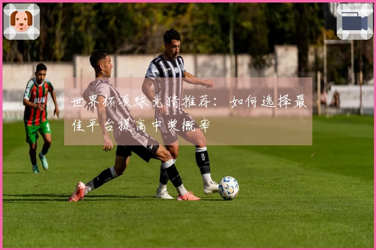 世界杯滚球竞猜推荐：如何选择最佳平台提高中奖概率
