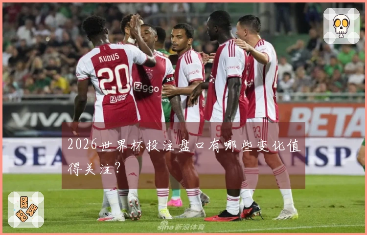 2026世界杯投注盘口有哪些变化值得关注？