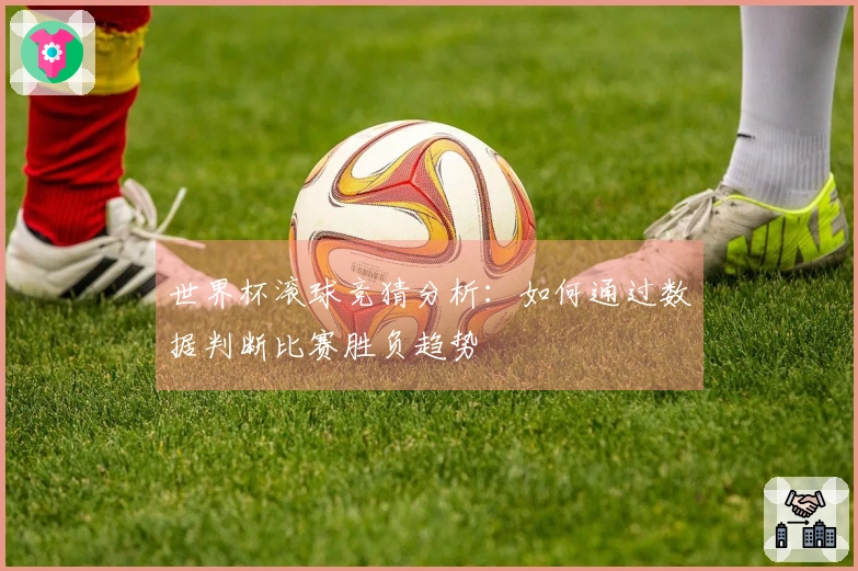 世界杯滚球竞猜分析：如何通过数据判断比赛胜负趋势