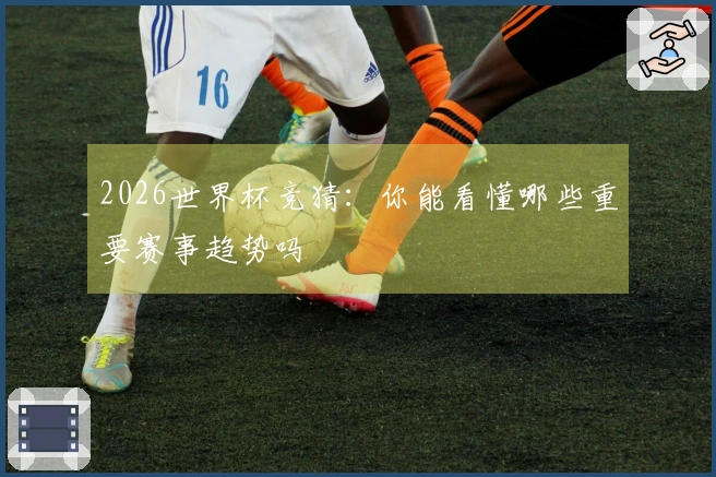 2026世界杯竞猜：你能看懂哪些重要赛事趋势吗