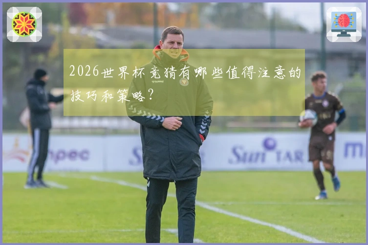2026世界杯竞猜有哪些值得注意的技巧和策略？