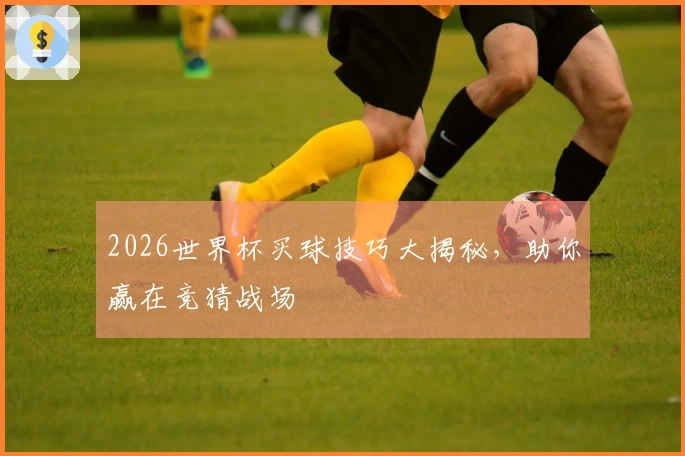 2026世界杯买球技巧大揭秘，助你赢在竞猜战场