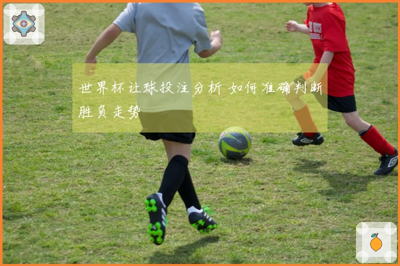 世界杯让球投注分析 如何准确判断胜负走势