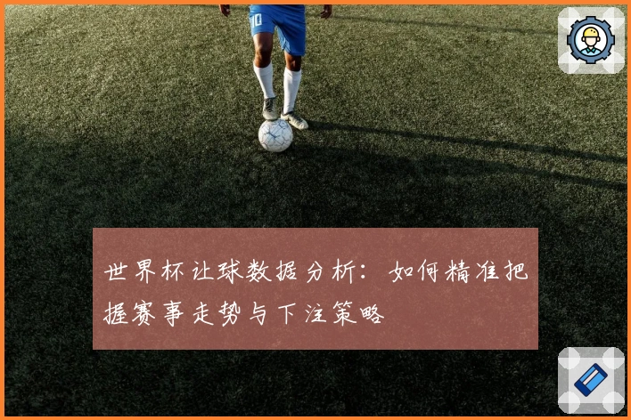世界杯让球数据分析：如何精准把握赛事走势与下注策略
