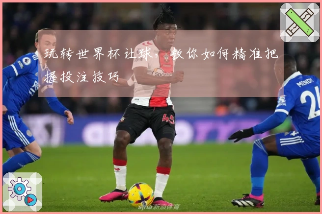 玩转世界杯让球，教你如何精准把握投注技巧