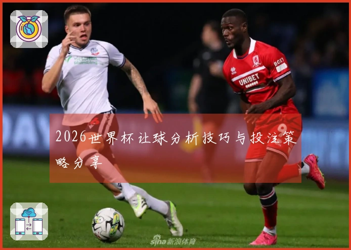 2026世界杯让球分析技巧与投注策略分享