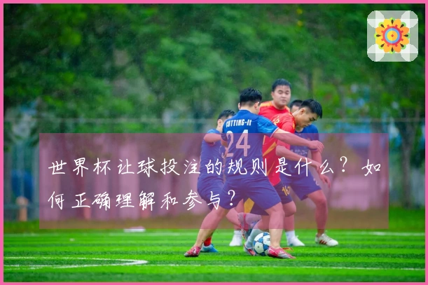 世界杯让球投注的规则是什么？如何正确理解和参与？
