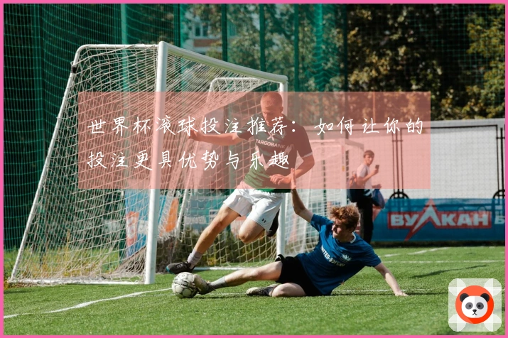 世界杯滚球投注推荐：如何让你的投注更具优势与乐趣