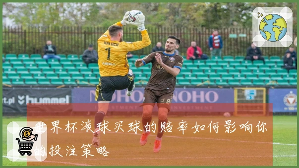 世界杯滚球买球的赔率如何影响你的投注策略