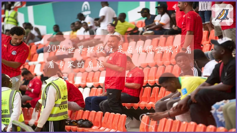 2026世界杯投注是否值得尝试？看看专家的看法