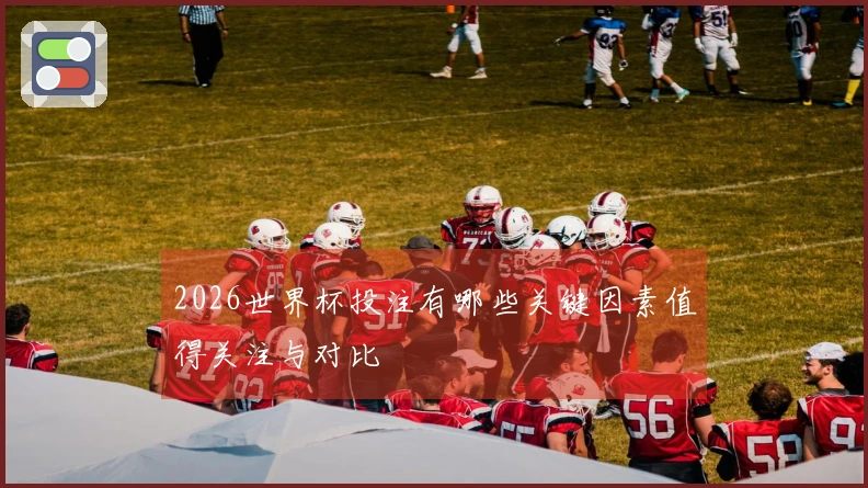 2026世界杯投注有哪些关键因素值得关注与对比