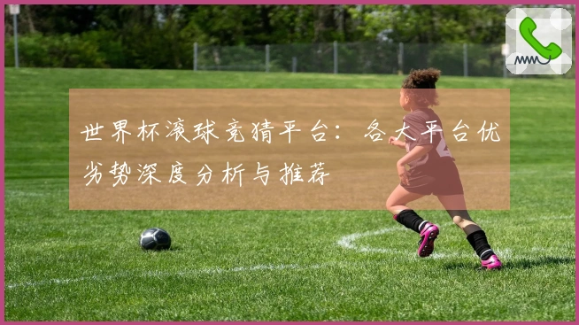 世界杯滚球竞猜平台：各大平台优劣势深度分析与推荐