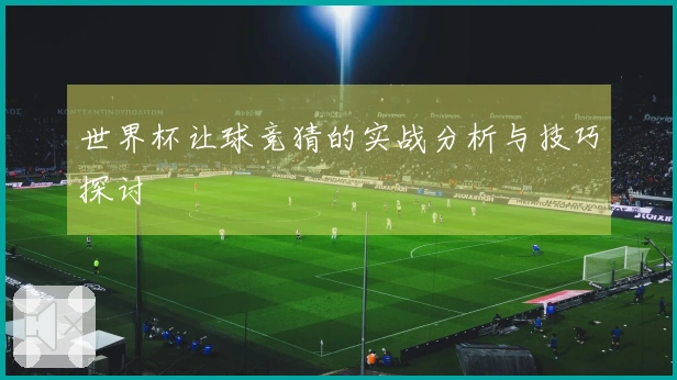 世界杯让球竞猜的实战分析与技巧探讨