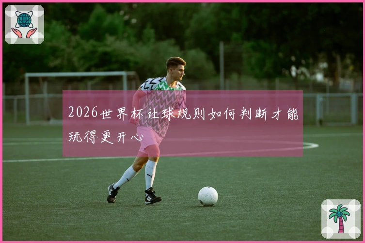 2026世界杯让球规则如何判断才能玩得更开心