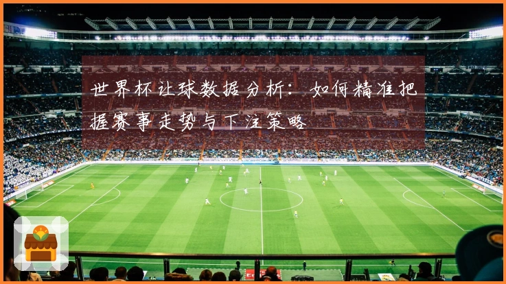 世界杯让球数据分析：如何精准把握赛事走势与下注策略
