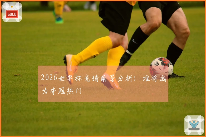 2026世界杯竞猜前景分析：谁将成为夺冠热门