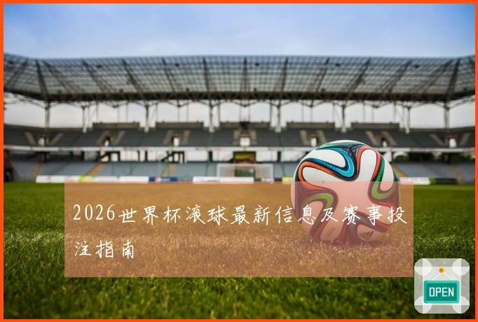 2026世界杯滚球最新信息及赛事投注指南
