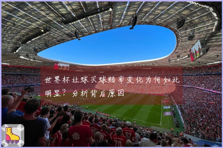 世界杯让球买球赔率变化为何如此明显？分析背后原因