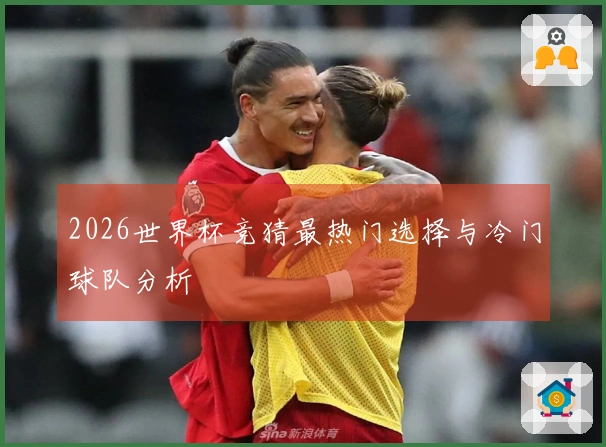 2026世界杯竞猜最热门选择与冷门球队分析