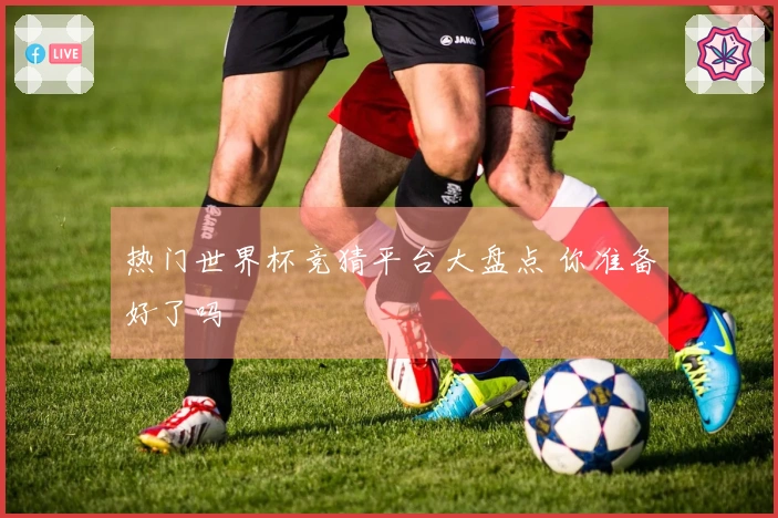 热门世界杯竞猜平台大盘点 你准备好了吗