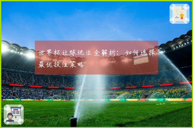 世界杯让球玩法全解析：如何选择最优投注策略