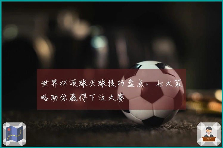 世界杯滚球买球技巧盘点，七大策略助你赢得下注大赛