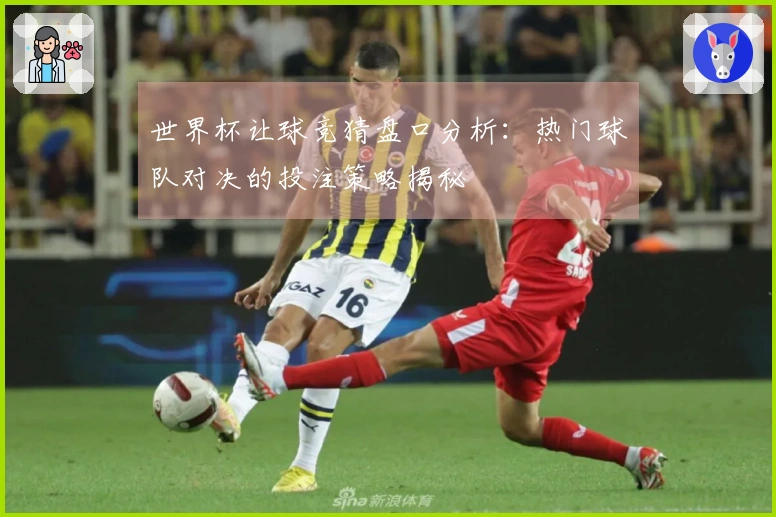 世界杯让球竞猜盘口分析：热门球队对决的投注策略揭秘