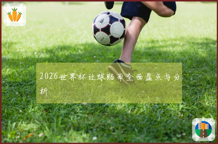 2026世界杯让球赔率全面盘点与分析