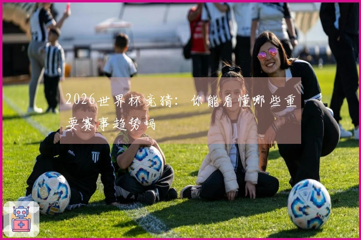 2026世界杯竞猜：你能看懂哪些重要赛事趋势吗