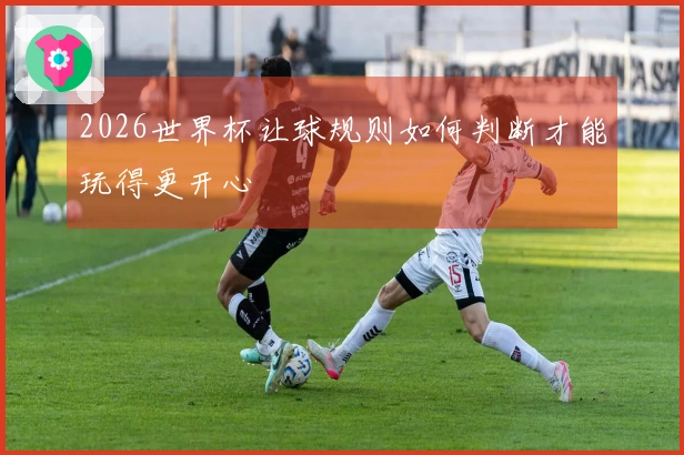 2026世界杯让球规则如何判断才能玩得更开心